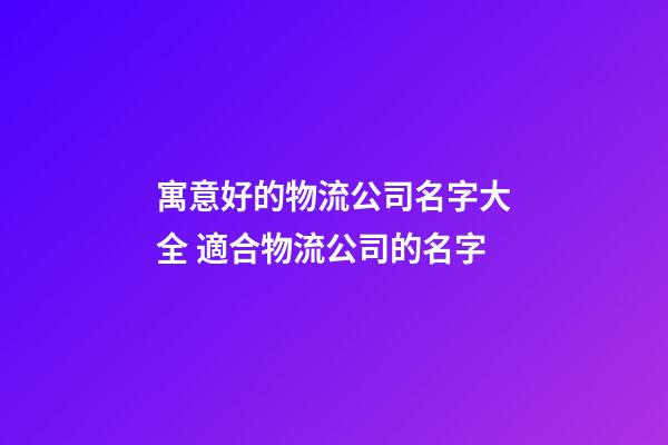 寓意好的物流公司名字大全 適合物流公司的名字-第1張-公司起名-玄機派